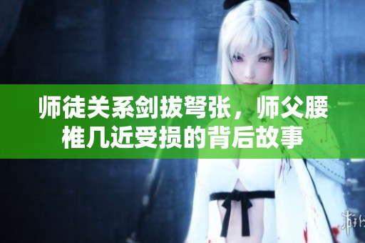 师徒关系剑拔弩张，师父腰椎几近受损的背后故事
