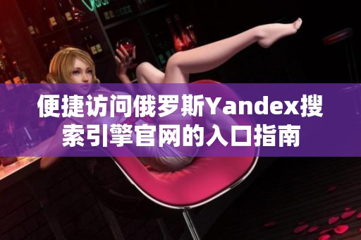 便捷访问俄罗斯Yandex搜索引擎官网的入口指南