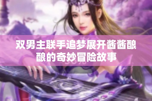 双男主联手追梦展开酱酱酿酿的奇妙冒险故事