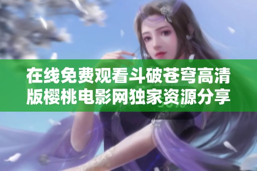 在线免费观看斗破苍穹高清版樱桃电影网独家资源分享