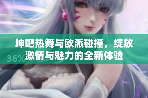坤吧热舞与欧派碰撞，绽放激情与魅力的全新体验