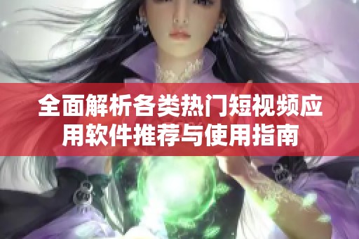全面解析各类热门短视频应用软件推荐与使用指南
