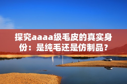 探究aaaa级毛皮的真实身份：是纯毛还是仿制品？
