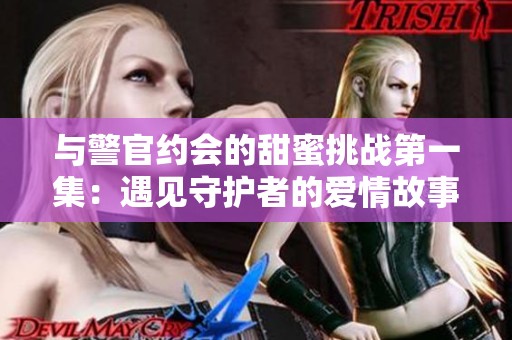 与警官约会的甜蜜挑战第一集：遇见守护者的爱情故事