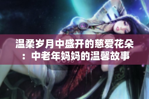 温柔岁月中盛开的慈爱花朵：中老年妈妈的温馨故事