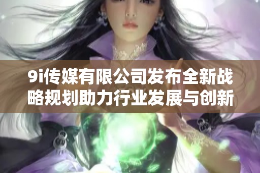 9i传媒有限公司发布全新战略规划助力行业发展与创新