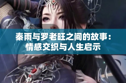 秦雨与罗老旺之间的故事：情感交织与人生启示
