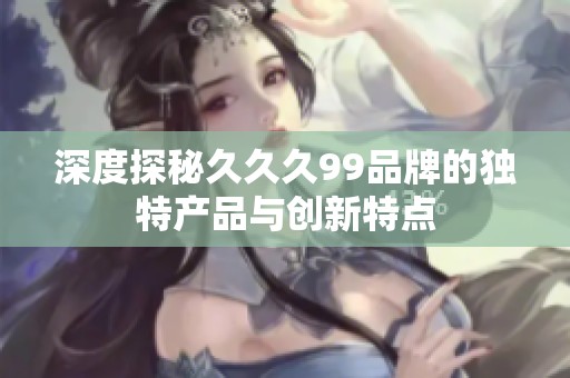 深度探秘久久久99品牌的独特产品与创新特点