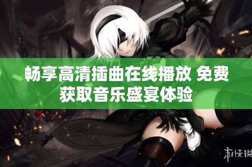 畅享高清插曲在线播放 免费获取音乐盛宴体验