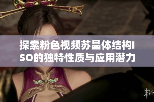 探索粉色视频苏晶体结构ISO的独特性质与应用潜力