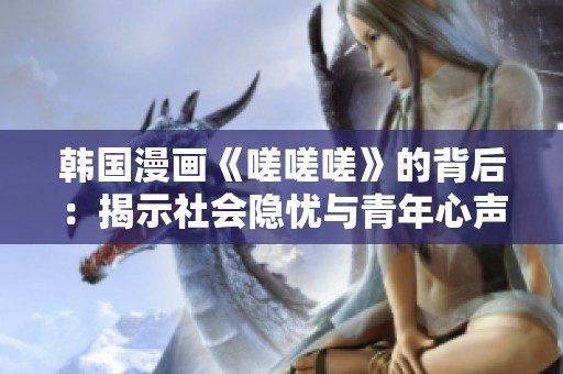 韩国漫画《嗟嗟嗟》的背后：揭示社会隐忧与青年心声