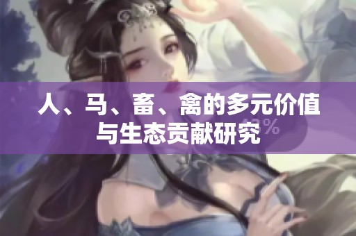 人、马、畜、禽的多元价值与生态贡献研究
