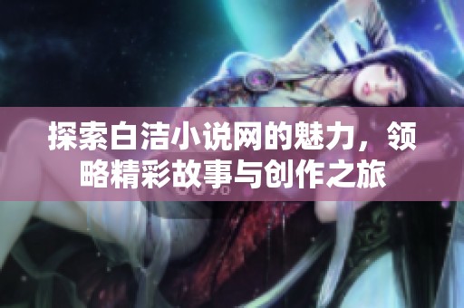 探索白洁小说网的魅力，领略精彩故事与创作之旅