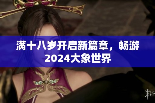 满十八岁开启新篇章，畅游2024大象世界