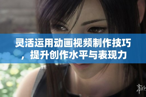灵活运用动画视频制作技巧，提升创作水平与表现力