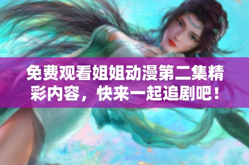 免费观看姐姐动漫第二集精彩内容，快来一起追剧吧！