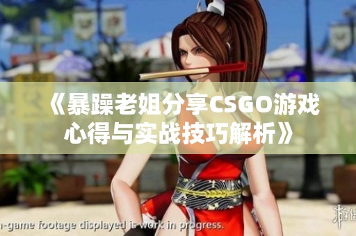 《暴躁老姐分享CSGO游戏心得与实战技巧解析》