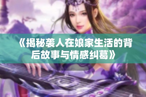 《揭秘袭人在娘家生活的背后故事与情感纠葛》