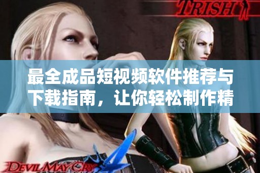 最全成品短视频软件推荐与下载指南，让你轻松制作精彩短片