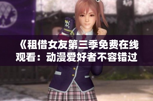 《租借女友第三季免费在线观看：动漫爱好者不容错过的精彩续集》