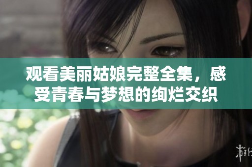 观看美丽姑娘完整全集，感受青春与梦想的绚烂交织