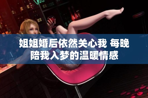 姐姐婚后依然关心我 每晚陪我入梦的温暖情感