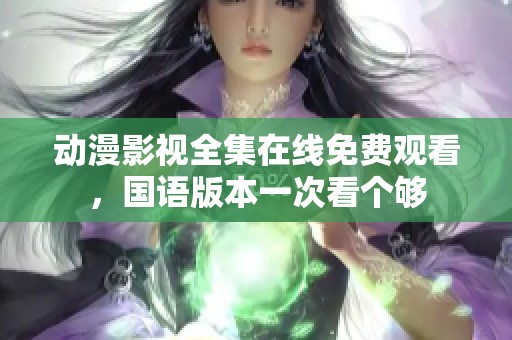 动漫影视全集在线免费观看，国语版本一次看个够