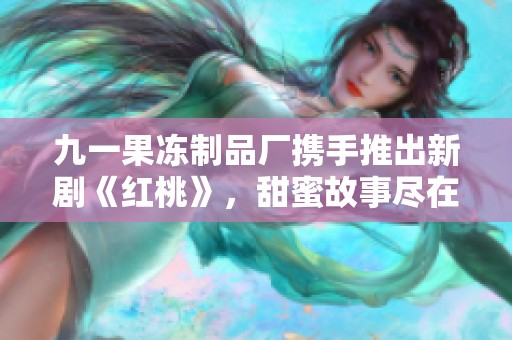 九一果冻制品厂携手推出新剧《红桃》，甜蜜故事尽在其中