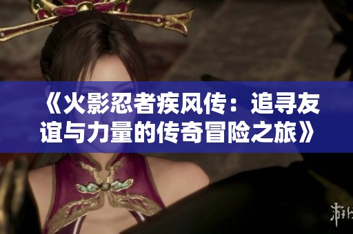《火影忍者疾风传：追寻友谊与力量的传奇冒险之旅》