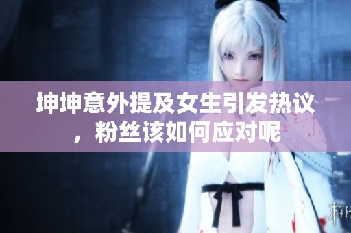 坤坤意外提及女生引发热议，粉丝该如何应对呢