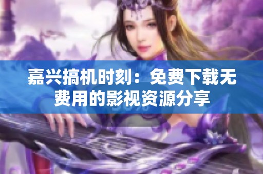嘉兴搞机时刻：免费下载无费用的影视资源分享