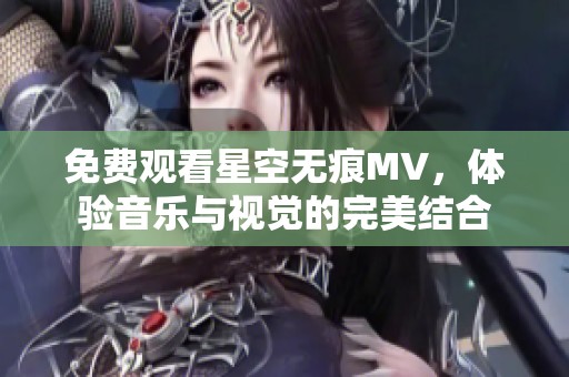 免费观看星空无痕MV，体验音乐与视觉的完美结合