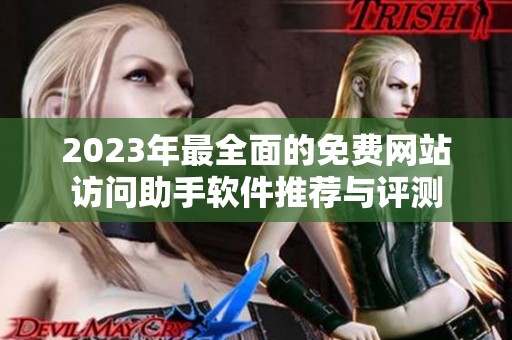 2023年最全面的免费网站访问助手软件推荐与评测
