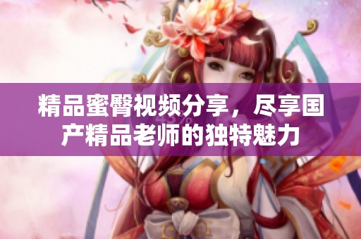精品蜜臀视频分享，尽享国产精品老师的独特魅力