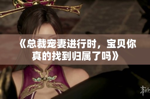 《总裁宠妻进行时，宝贝你真的找到归属了吗》