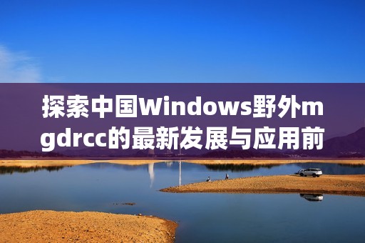 探索中国Windows野外mgdrcc的最新发展与应用前景