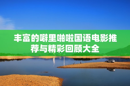 丰富的噼里啪啦国语电影推荐与精彩回顾大全