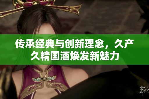 传承经典与创新理念，久产久精国酒焕发新魅力