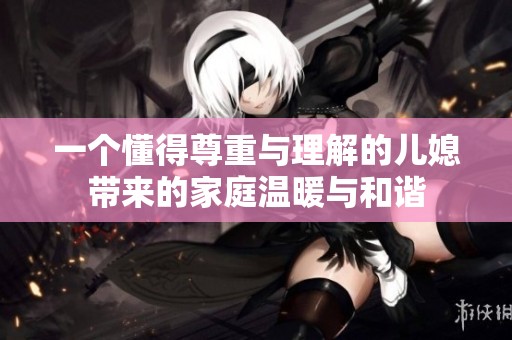 一个懂得尊重与理解的儿媳带来的家庭温暖与和谐