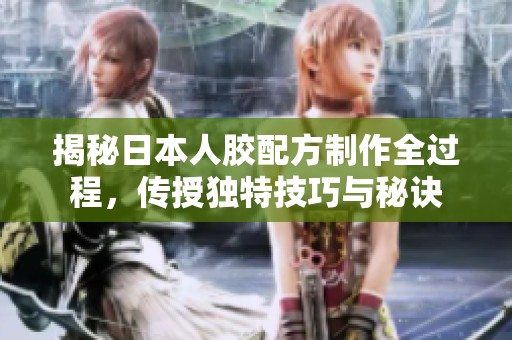 揭秘日本人胶配方制作全过程，传授独特技巧与秘诀