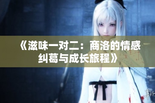《滋味一对二：商洛的情感纠葛与成长旅程》
