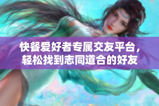 快餐爱好者专属交友平台，轻松找到志同道合的好友