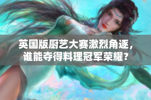 英国版厨艺大赛激烈角逐，谁能夺得料理冠军荣耀？