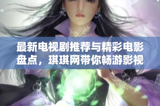 最新电视剧推荐与精彩电影盘点，琪琪网带你畅游影视世界