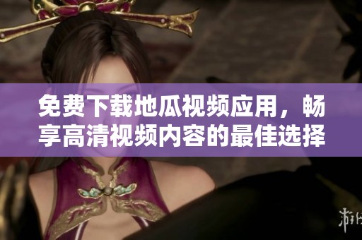 免费下载地瓜视频应用，畅享高清视频内容的最佳选择
