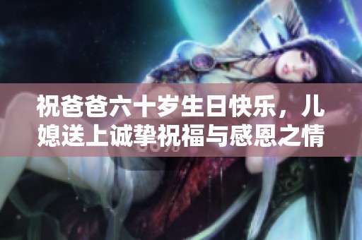祝爸爸六十岁生日快乐，儿媳送上诚挚祝福与感恩之情