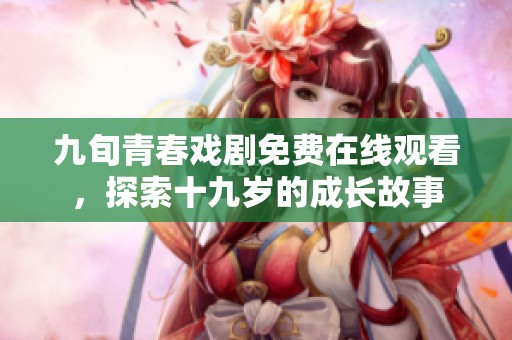 九旬青春戏剧免费在线观看，探索十九岁的成长故事