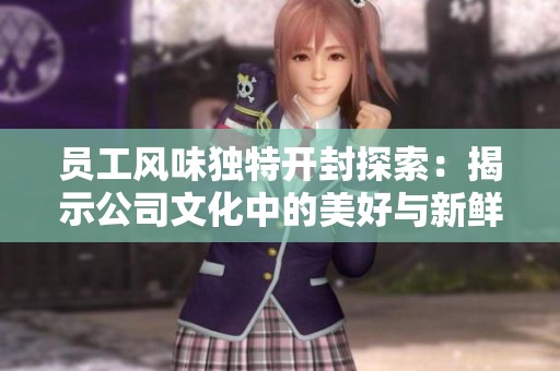 员工风味独特开封探索：揭示公司文化中的美好与新鲜感