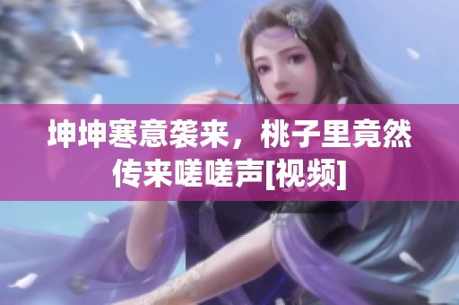 坤坤寒意袭来，桃子里竟然传来嗟嗟声[视频]