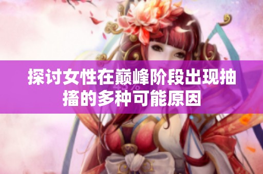 探讨女性在巅峰阶段出现抽搐的多种可能原因